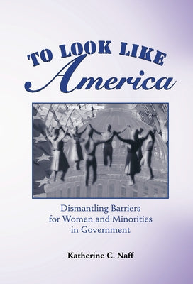 To Look Like America: Dismantling Barriers For Women And Minorities In Government by Naff, Katherine C.