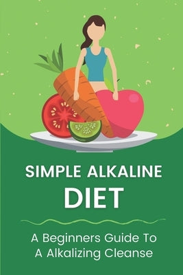 Simple Alkaline Diet: A Beginners Guide To A Alkalizing Cleanse: Alkaline Diet Plan by Scarbro, Doretta