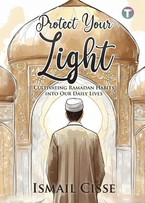 Protect Your Light: Cultivating Ramadan Habits Into Our Daily Lives by Cisse, Ismail