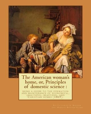 The American woman's home, or, Principles of domestic science: being a guide to the formation and maintenance of economical, healthful, beautiful, and by Stowe, Harriet Beecher