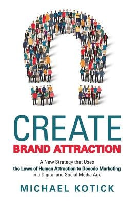Create Brand Attraction: A New Strategy That Uses the Laws of Human Attraction to Decode Marketing in a Digital and Social Media Age by Kotick, Michael