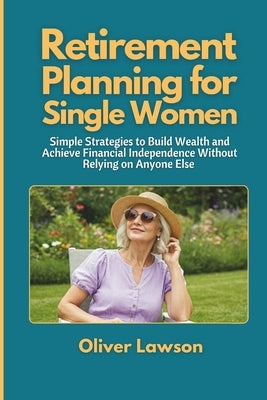 Retirement Planning for Single Women: Simple Strategies to Build Wealth and Achieve Financial Independence Without Relying on Anyone Else by Lawson, Oliver