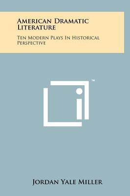 American Dramatic Literature: Ten Modern Plays In Historical Perspective by Miller, Jordan Yale