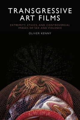 Transgressive Art Films: Extremity, Ethics, and Controversial Images of Sex and Violence by Kenny, Oliver