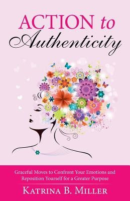 Action to Authenticity: Graceful Moves to Confront Your Emotions and Reposition Yourself for a Greater Purpose by Miller, Katrina B.