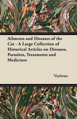 Ailments and Diseases of the Cat - A Large Collection of Historical Articles on Diseases, Parasites, Treatments and Medicines by Various