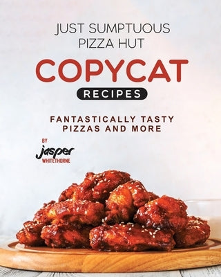 Just Sumptuous Pizza Hut Copycat Recipes: Fantastically Tasty Pizzas and More by Whitethorne, Jasper