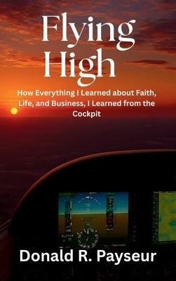 Flying High: How Everything I Learned About Faith, Life, And Business, I Learned From The Cockpit by Payseur, Donald R.