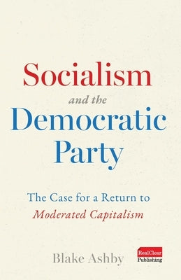 Socialism and the Democratic Party: The Case for a Return to Moderated Capitalism by Ashby, Blake