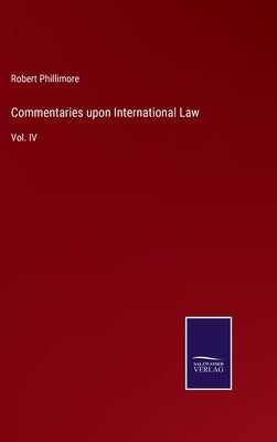 Commentaries upon International Law: Vol. IV by Phillimore, Robert