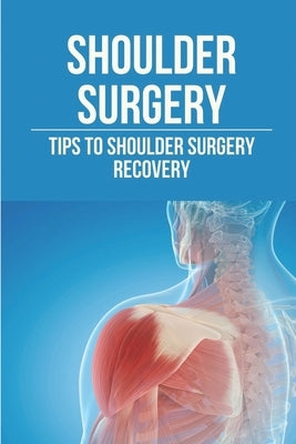 Shoulder Surgery: Tips To Shoulder Surgery Recovery: Find Shoulder Surgery Recovery Time by Anklam, Sid