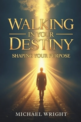 Walking in Your Destiny: Shaping Your Purpose by A. Wright, Michael