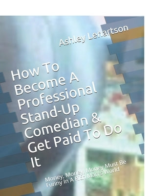 How To Become A Professional Stand-Up Comedian & Get Paid To Do It: Money, Money, Money Must Be Funny In A Rich Man's World by Lenartson, Ashley