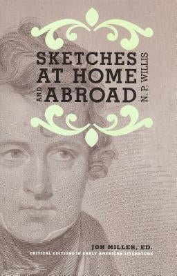 Sketches at Home and Abroad: A Critical Edition of Selections from the Writings of Nathaniel Parker Willis by Miller, Jon