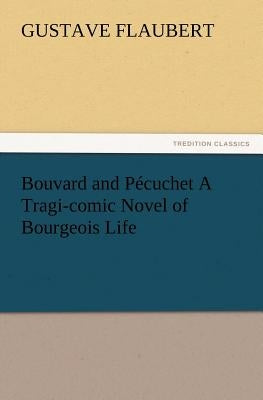 Bouvard and Pécuchet A Tragi-comic Novel of Bourgeois Life by Flaubert, Gustave