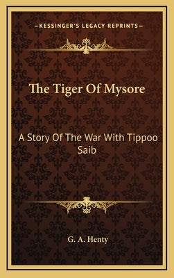 The Tiger Of Mysore: A Story Of The War With Tippoo Saib by Henty, G. a.
