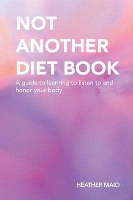 Not Another Diet Book: A Guide to Learning to Listen to and Honor Your Body by Maio, Heather