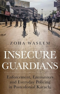 Insecure Guardians: Enforcement, Encounters and Everyday Policing in Postcolonial Karachi by Waseem, Zoha