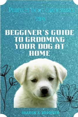 Perfect dog grooming tips: Beginner's guide to grooming your dog at home by Browder, Sharon K.