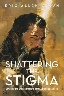 Shattering the Stigma: Unveiling the Unseen Strength of the Infamous Samson by Vlaun, Eric Allen