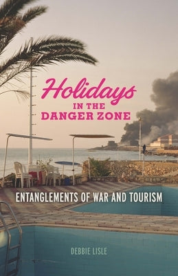 Holidays in the Danger Zone: Entanglements of War and Tourism by Lisle, Debbie