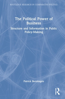 The Political Power of Business: Structure and Information in Public Policy-Making by Bernhagen, Patrick