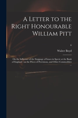 A Letter to the Right Honourable William Pitt: on the Influence of the Stoppage of Issues in Specie at the Bank of England: on the Prices of Provision by Boyd, Walter 1753-1837