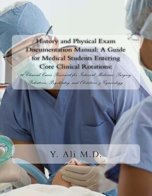 History and Physical Exam Documentation Manual: A Guide for Medical Students Entering Core Clinical Rotations:: 26 Clinical Cases Reviewed for Interna by Ali M. D., Y.