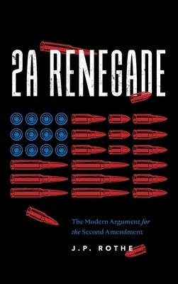 2A Renegade: The Modern Argument for the Second Amendment by Rothe, J. P.