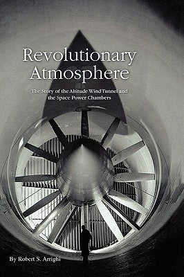 Revolutionary Atmosphere: The Story of the Altitude Wind Tunnel and the Space Power Chambers by Arrighi, Robert S.