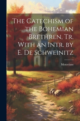 The Catechism of the Bohemian Brethren, Tr. With an Intr. by E. De Schweinitz by Moravians