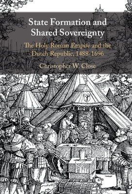 State Formation and Shared Sovereignty: The Holy Roman Empire and the Dutch Republic, 1488-1696 by Close, Christopher W.