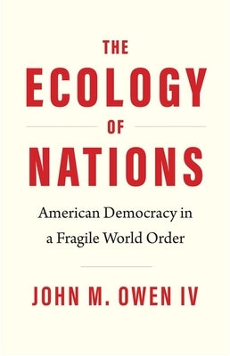 The Ecology of Nations: American Democracy in a Fragile World Order by Owen, John M.
