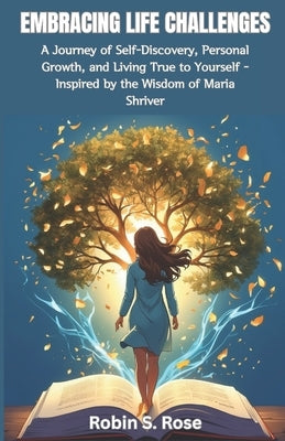 Embracing Life's Challenges: A Journey of Self-Discovery, Personal Growth, and Living True to Yourself - Inspired by the Wisdom of Maria Shriver by Rose, Robin S.