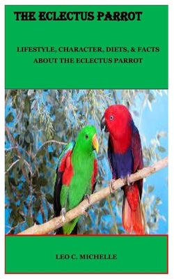 The Eclectus Parrot: Lifestyle, Character, Diets, & Facts about the Eclectus Parrot by Michelle, Leo C.