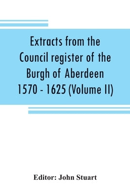 Extracts from the Council register of the Burgh of Aberdeen 1570 - 1625 (Volume II) by Stuart, John