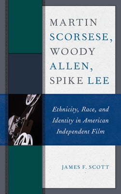Martin Scorsese, Woody Allen, Spike Lee: Ethnicity, Race, and Identity in American Independent Film by Scott, James F.