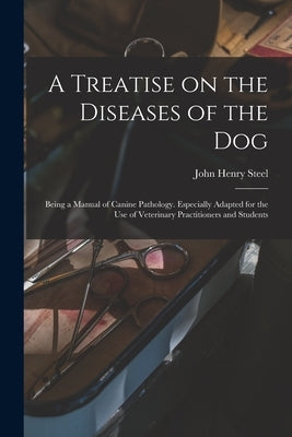 A Treatise on the Diseases of the Dog; Being a Manual of Canine Pathology. Especially Adapted for the Use of Veterinary Practitioners and Students by Steel, John Henry