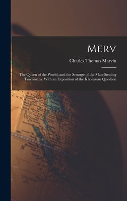 Merv: The Queen of the World; and the Scourge of the Man-Stealing Turcomans. With an Exposition of the Khorassan Question by Marvin, Charles Thomas