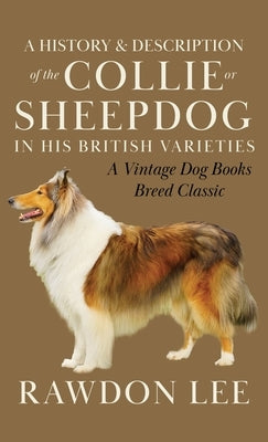 A History and Description of the Collie or Sheepdog in His British Varieties (A Vintage Dog Books Breed Classic) by Lee, Rawdon
