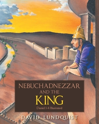 Nebuchadnezzar and the KING: Daniel 1-4 Illustrated by Lundquist, David