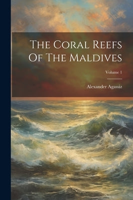 The Coral Reefs Of The Maldives; Volume 1 by Agassiz, Alexander