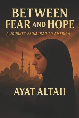 Between Fear and Hope: A Journey from Iraq to America by Altaii, Ayat