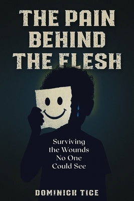 The Pain Behind the Flesh: Surviving the Wounds No One Could See by Tice, Dominick