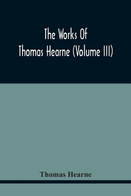The Works Of Thomas Hearne (Volume Iii) Peter Langtoff'S Chronicle (As Illustrated And Improv'D By Robert Of Brunne) From The Death Of Cardwalader To by Hearne, Thomas