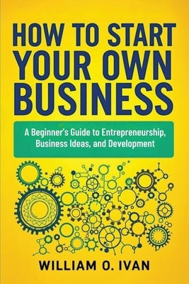 How to Start Your Own Business by O. Ivan, William