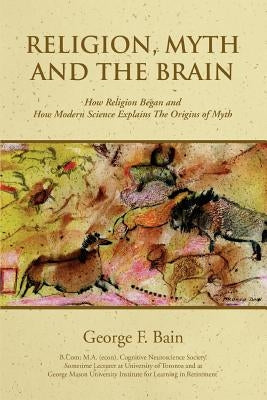 Religion, Myth and the Brain: How Religion Began and How Modern Science Explains The Origins of Myth by Bain, George F.