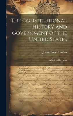 The Constitutional History and Government of the United States; a Series of Lectures by Landon, Judson Stuart