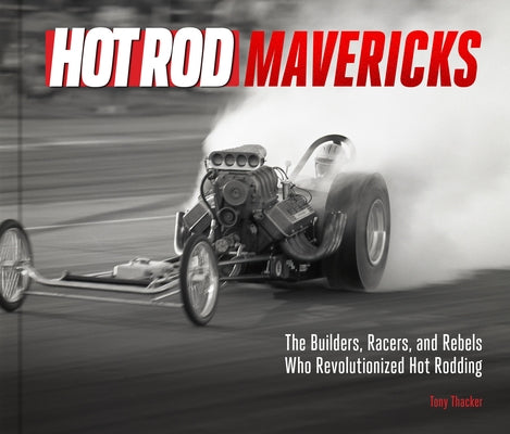 Hot Rod Mavericks: The Builders, Racers, and Rebels Who Revolutionized Hot Rodding by Thacker, Tony