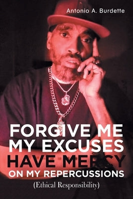 Forgive Me My Excuses Have Mercy on My Repercussions: (Ethical Responsibility) by Burdette, Antonio a.